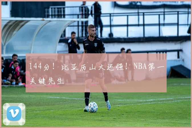 144分！比亚历山大还强！NBA第一关键先生