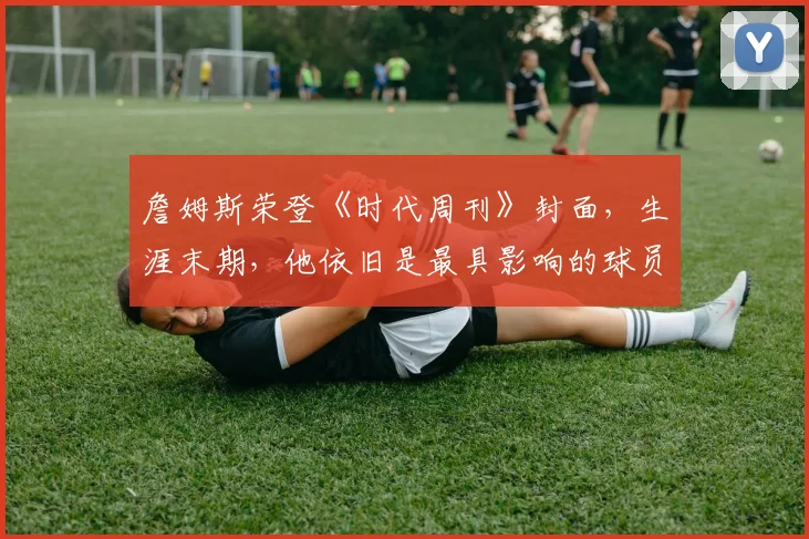 詹姆斯荣登《时代周刊》封面,生涯末期,他依旧是最具影响的球员