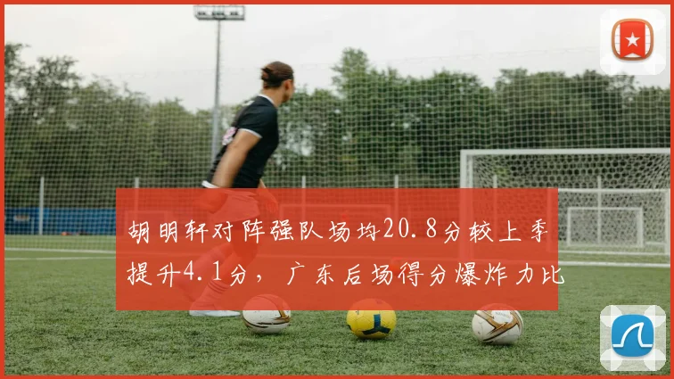 胡明轩对阵强队场均20.8分较上季提升4.1分,广东后场得分爆炸力比肩巅峰赵睿__br_