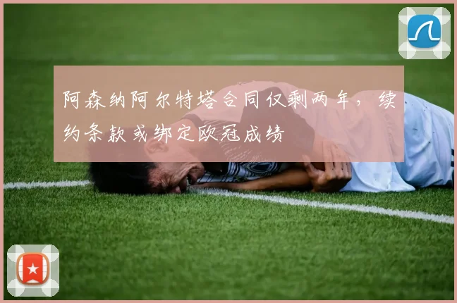 阿森纳阿尔特塔合同仅剩两年,续约条款或绑定欧冠成绩