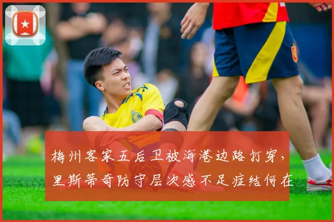 梅州客家五后卫被海港边路打穿,里斯蒂奇防守层次感不足症结何在?
