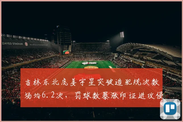 吉林东北虎姜宇星突破造犯规次数场均6.2次,罚球数暴涨印证进攻侵略性