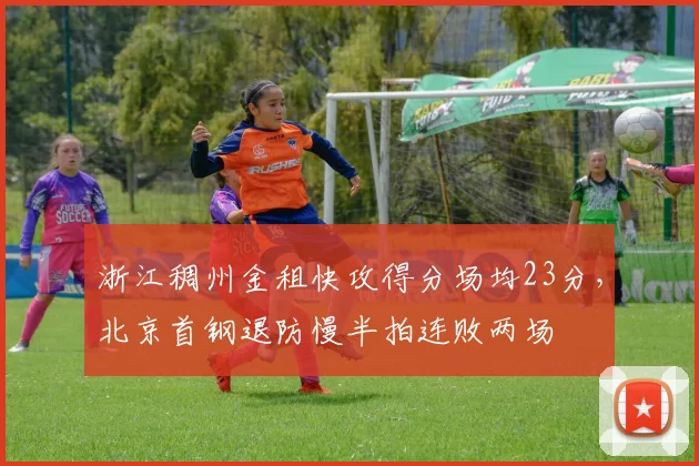 浙江稠州金租快攻得分场均23分,北京首钢退防慢半拍连败两场