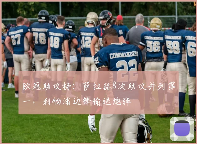 欧冠助攻榜:萨拉赫8次助攻并列第一,利物浦边锋输送炮弹