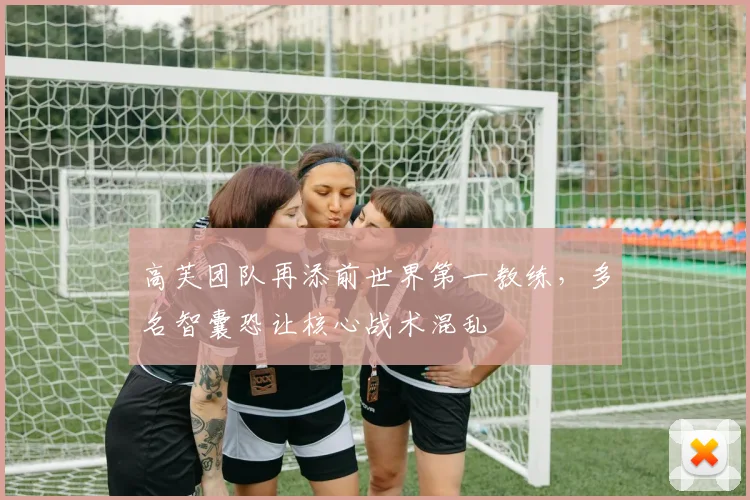 高芙团队再添前世界第一教练,多名智囊恐让核心战术混乱